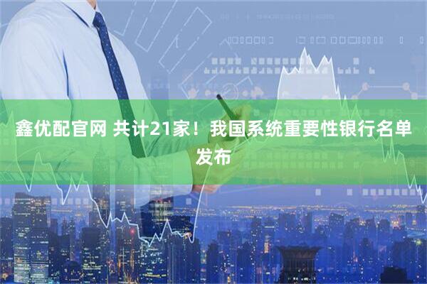鑫优配官网 共计21家！我国系统重要性银行名单发布