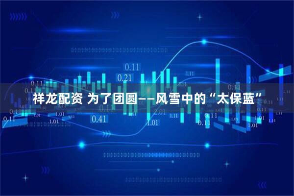 祥龙配资 为了团圆——风雪中的“太保蓝”