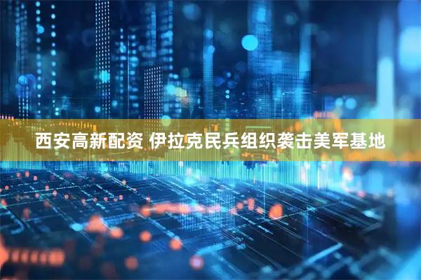 西安高新配资 伊拉克民兵组织袭击美军基地