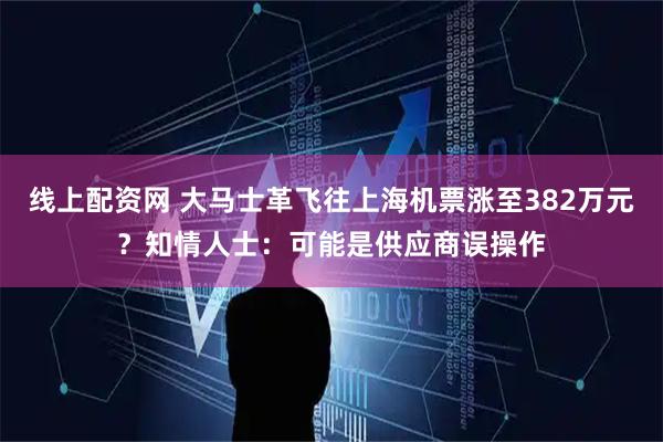 线上配资网 大马士革飞往上海机票涨至382万元？知情人士：可能是供应商误操作