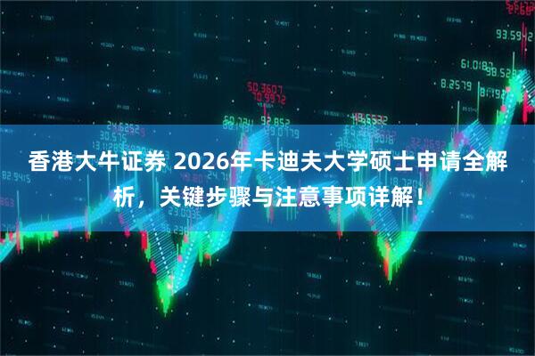 香港大牛证券 2026年卡迪夫大学硕士申请全解析,关键步骤与注意事项详解!