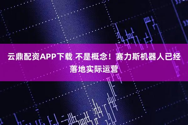 云鼎配资APP下载 不是概念！赛力斯机器人已经落地实际运营
