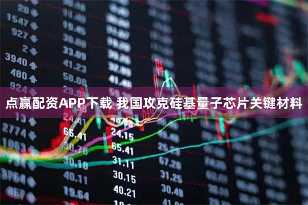 点赢配资APP下载 我国攻克硅基量子芯片关键材料