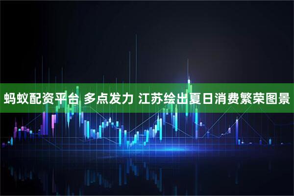 蚂蚁配资平台 多点发力 江苏绘出夏日消费繁荣图景