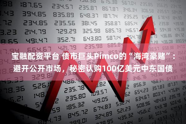 宝融配资平台 债市巨头Pimco的“海湾豪赌”：避开公开市场，秘密认购100亿美元中东国债