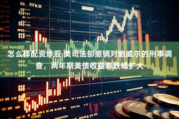 怎么样配资炒股 美司法部撤销对鲍威尔的刑事调查，两年期美债收益率跌幅扩大